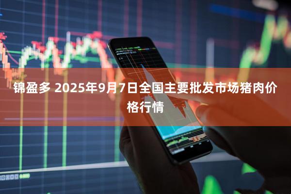锦盈多 2025年9月7日全国主要批发市场猪肉价格行情