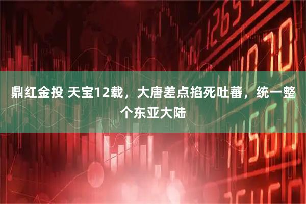 鼎红金投 天宝12载，大唐差点掐死吐蕃，统一整个东亚大陆