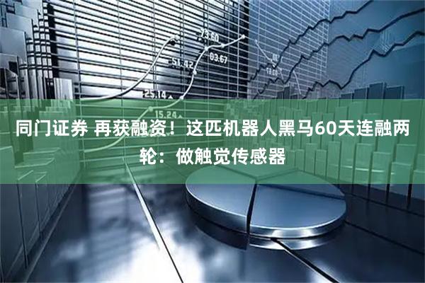 同门证券 再获融资！这匹机器人黑马60天连融两轮：做触觉传感器