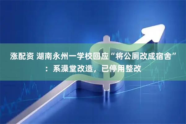涨配资 湖南永州一学校回应“将公厕改成宿舍”：系澡堂改造，已停用整改