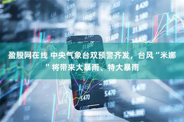 盈股网在线 中央气象台双预警齐发，台风“米娜”将带来大暴雨、特大暴雨