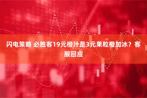 闪电策略 必胜客19元橙汁是3元果粒橙加冰？客服回应