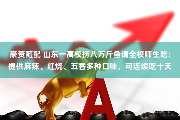 豪资随配 山东一高校捞八万斤鱼请全校师生吃：提供麻辣、红烧、五香多种口味，可连续吃十天