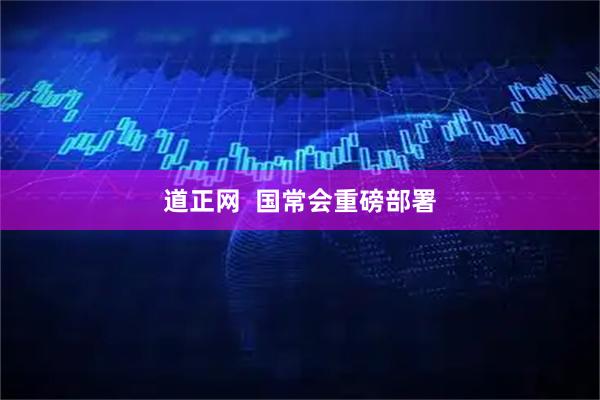 道正网  国常会重磅部署