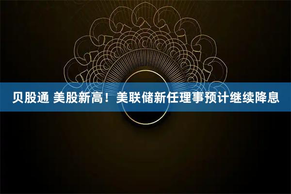 贝股通 美股新高！美联储新任理事预计继续降息