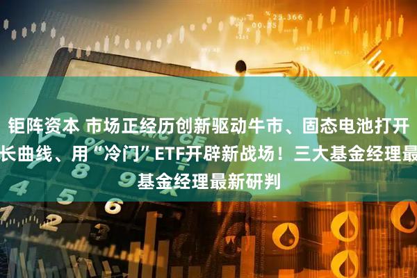 钜阵资本 市场正经历创新驱动牛市、固态电池打开第二增长曲线、用“冷门”ETF开辟新战场！三大基金经理最新研判