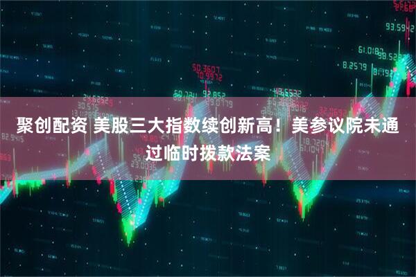 聚创配资 美股三大指数续创新高！美参议院未通过临时拨款法案
