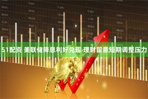 51配资 美联储降息利好兑现 理财留意短期调整压力