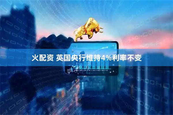 火配资 英国央行维持4%利率不变