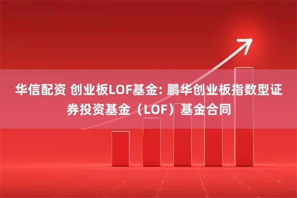 华信配资 创业板LOF基金: 鹏华创业板指数型证券投资基金(LOF)基金合同
