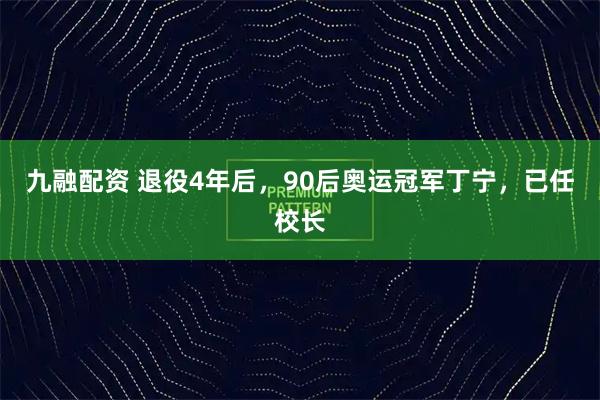 九融配资 退役4年后，90后奥运冠军丁宁，已任校长